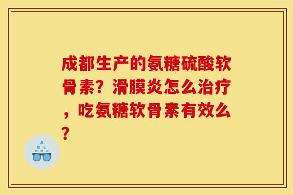 成都生产的氨糖硫酸软骨素？滑膜炎怎么治疗，吃氨糖软骨素有效么？
