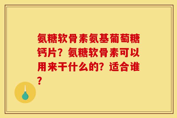 氨糖软骨素氨基葡萄糖钙片？氨糖软骨素可以用来干什么的？适合谁？