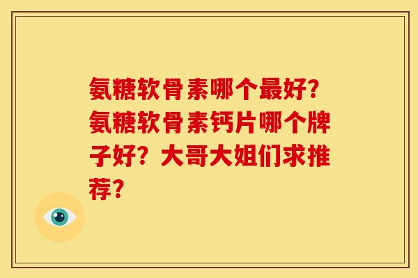 氨糖软骨素哪个最好？氨糖软骨素钙片哪个牌子好？大哥大姐们求推荐？