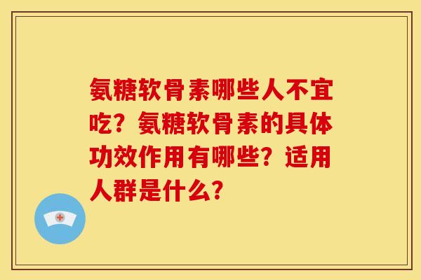 氨糖软骨素哪些人不宜吃？氨糖软骨素的具体功效作用有哪些？适用人群是什么？