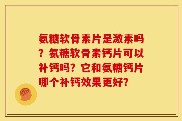 氨糖软骨素片是激素吗？氨糖软骨素钙片可以补钙吗？它和氨糖钙片哪个补钙效果更好？