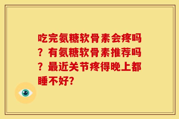 吃完氨糖软骨素会疼吗？有氨糖软骨素推荐吗？最近关节疼得晚上都睡不好？