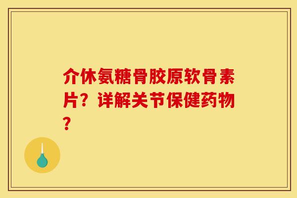 介休氨糖骨胶原软骨素片？详解关节保健药物？