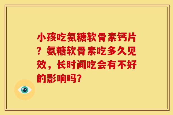 小孩吃氨糖软骨素钙片？氨糖软骨素吃多久见效，长时间吃会有不好的影响吗？