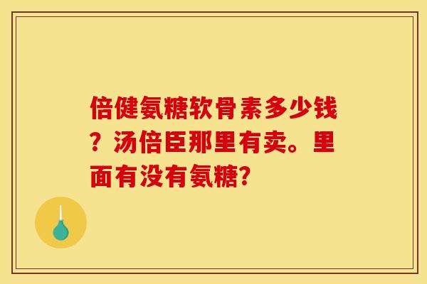 倍健氨糖软骨素多少钱？汤倍臣那里有卖。里面有没有氨糖？