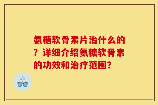 氨糖软骨素片治什么的？详细介绍氨糖软骨素的功效和治疗范围？