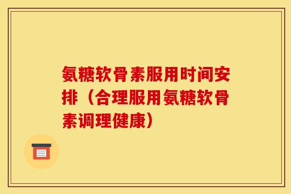 氨糖软骨素服用时间安排（合理服用氨糖软骨素调理健康）