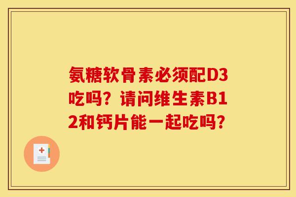 氨糖软骨素必须配D3吃吗？请问维生素B12和钙片能一起吃吗？