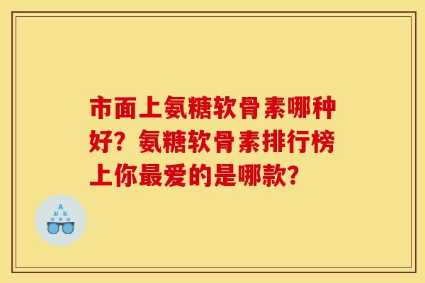 市面上氨糖软骨素哪种好？氨糖软骨素排行榜上你最爱的是哪款？