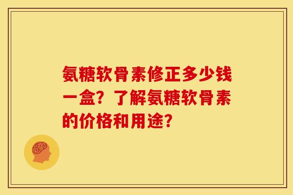 氨糖软骨素修正多少钱一盒？了解氨糖软骨素的价格和用途？