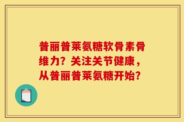 普丽普莱氨糖软骨素骨维力？关注关节健康，从普丽普莱氨糖开始？