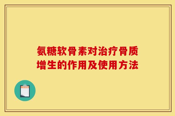 氨糖软骨素对治疗骨质增生的作用及使用方法