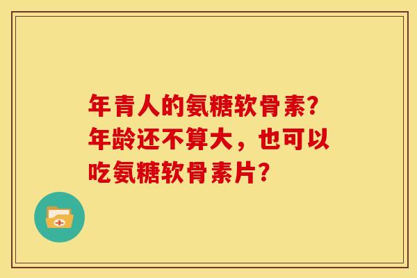 年青人的氨糖软骨素？年龄还不算大，也可以吃氨糖软骨素片？