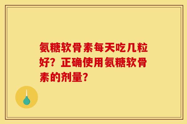 氨糖软骨素每天吃几粒好？正确使用氨糖软骨素的剂量？