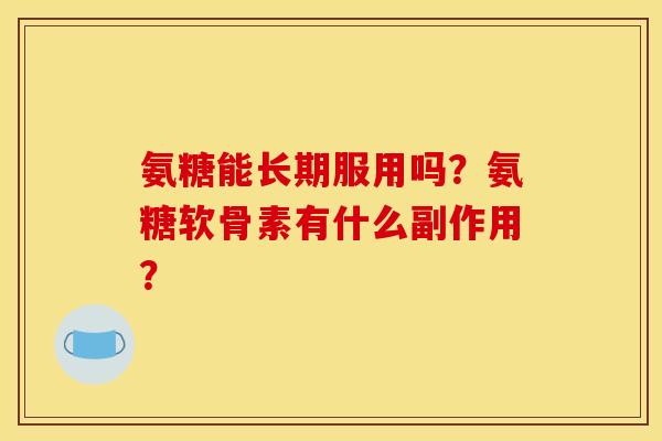 氨糖能长期服用吗？氨糖软骨素有什么副作用？