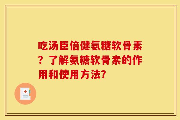 吃汤臣倍健氨糖软骨素？了解氨糖软骨素的作用和使用方法？