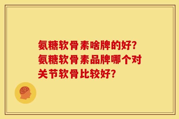 氨糖软骨素啥牌的好？氨糖软骨素品牌哪个对关节软骨比较好？