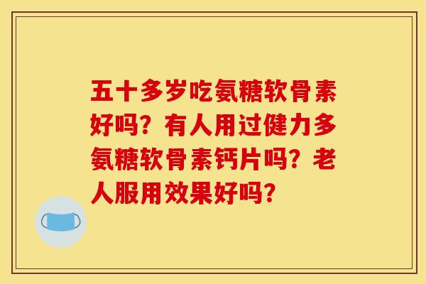 五十多岁吃氨糖软骨素好吗？有人用过健力多氨糖软骨素钙片吗？老人服用效果好吗？