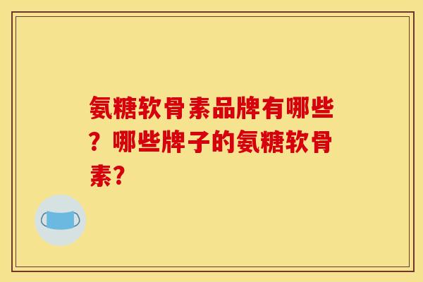氨糖软骨素品牌有哪些？哪些牌子的氨糖软骨素？