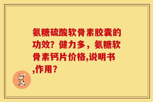 氨糖硫酸软骨素胶囊的功效？健力多，氨糖软骨素钙片价格,说明书,作用？