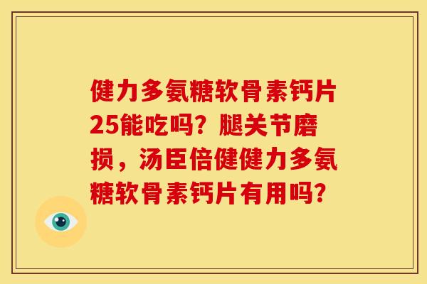 健力多氨糖软骨素钙片25能吃吗？腿关节磨损，汤臣倍健健力多氨糖软骨素钙片有用吗？