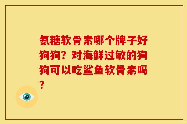氨糖软骨素哪个牌子好狗狗？对海鲜过敏的狗狗可以吃鲨鱼软骨素吗？