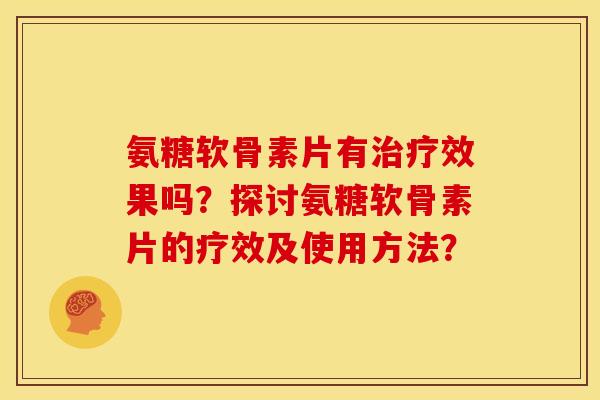 氨糖软骨素片有治疗效果吗？探讨氨糖软骨素片的疗效及使用方法？