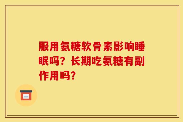 服用氨糖软骨素影响睡眠吗？长期吃氨糖有副作用吗？