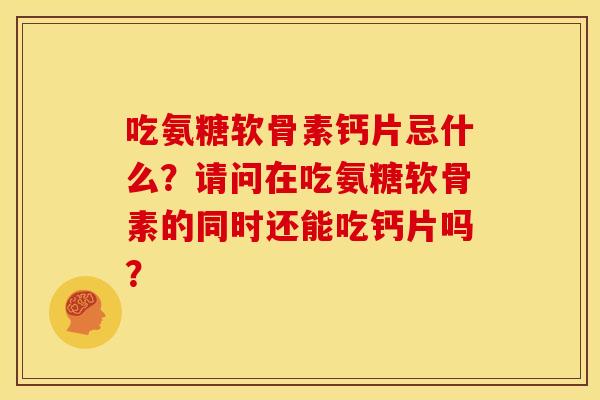 吃氨糖软骨素钙片忌什么？请问在吃氨糖软骨素的同时还能吃钙片吗？