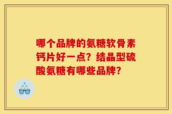 哪个品牌的氨糖软骨素钙片好一点？结晶型硫酸氨糖有哪些品牌？