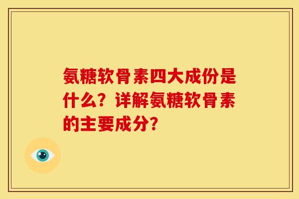 氨糖软骨素四大成份是什么？详解氨糖软骨素的主要成分？