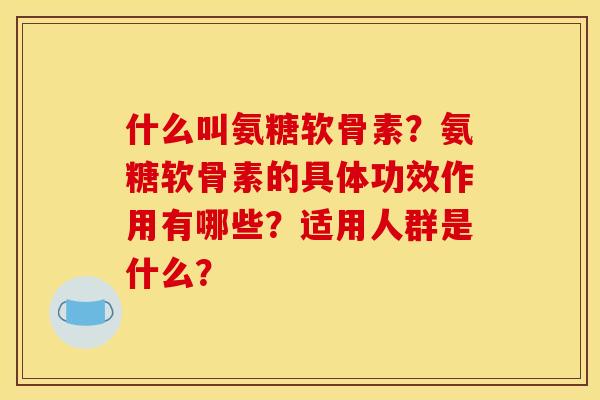 什么叫氨糖软骨素？氨糖软骨素的具体功效作用有哪些？适用人群是什么？