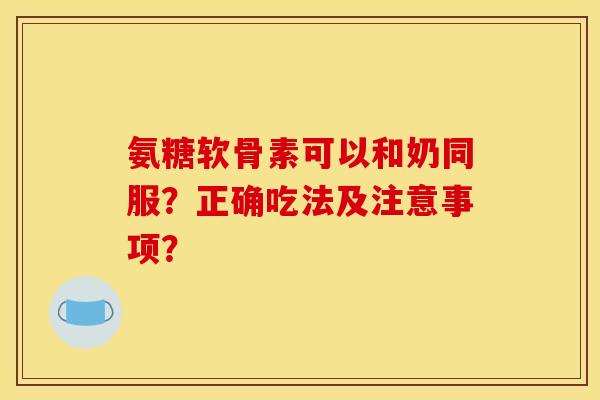 氨糖软骨素可以和奶同服？正确吃法及注意事项？