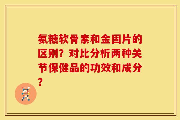 氨糖软骨素和金固片的区别？对比分析两种关节保健品的功效和成分？