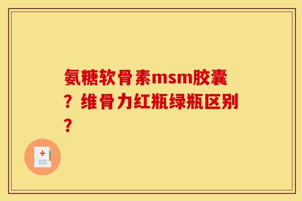 氨糖软骨素msm胶囊？维骨力红瓶绿瓶区别？