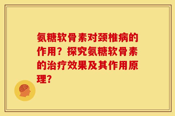氨糖软骨素对颈椎病的作用？探究氨糖软骨素的治疗效果及其作用原理？