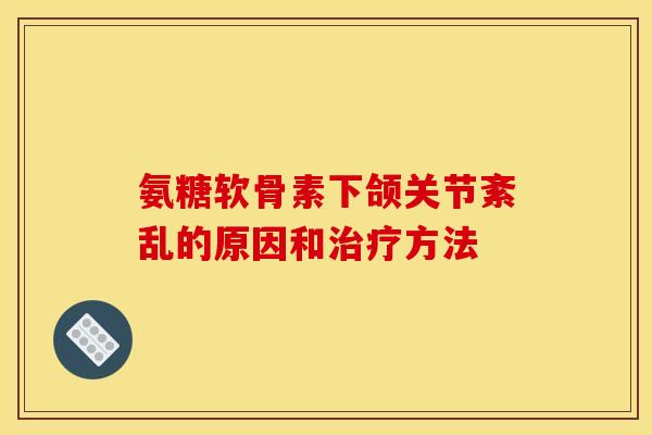 氨糖软骨素下颌关节紊乱的原因和治疗方法