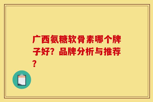 广西氨糖软骨素哪个牌子好？品牌分析与推荐？