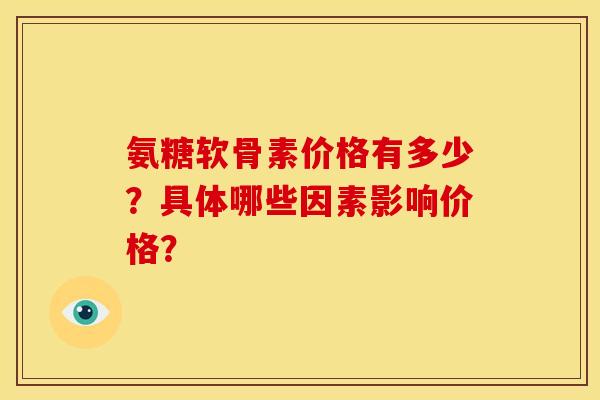 氨糖软骨素价格有多少？具体哪些因素影响价格？