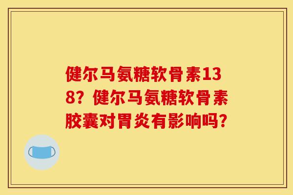 健尔马氨糖软骨素138？健尔马氨糖软骨素胶囊对胃炎有影响吗？