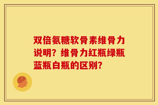双倍氨糖软骨素维骨力说明？维骨力红瓶绿瓶蓝瓶白瓶的区别？