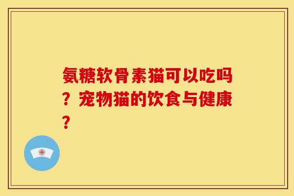 氨糖软骨素猫可以吃吗？宠物猫的饮食与健康？