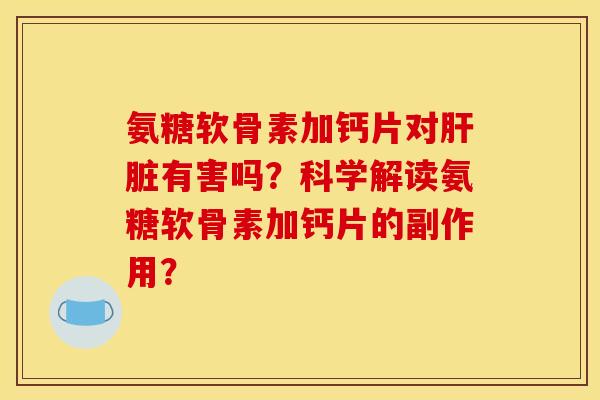 氨糖软骨素加钙片对肝脏有害吗？科学解读氨糖软骨素加钙片的副作用？