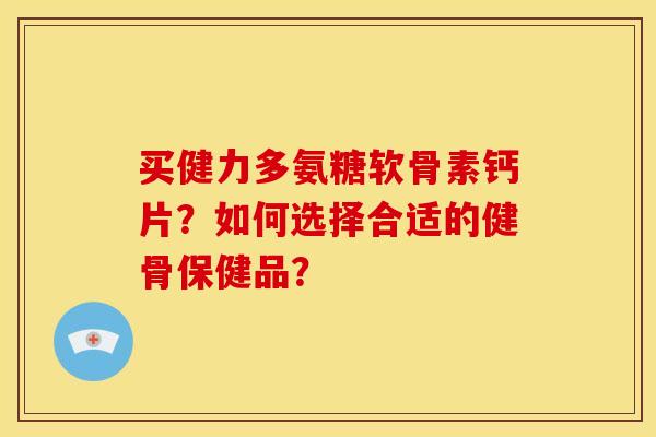 买健力多氨糖软骨素钙片？如何选择合适的健骨保健品？