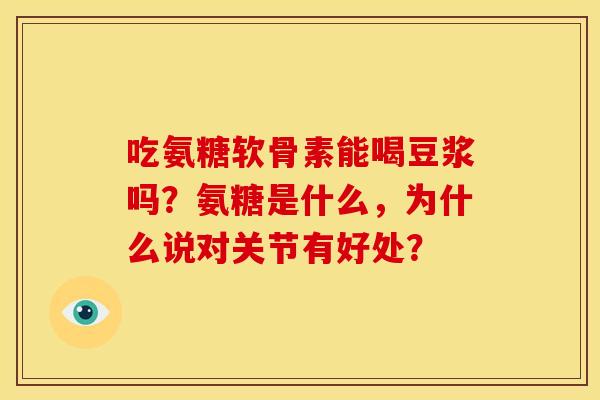 吃氨糖软骨素能喝豆浆吗？氨糖是什么，为什么说对关节有好处？