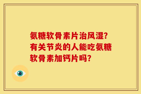 氨糖软骨素片治风湿？有关节炎的人能吃氨糖软骨素加钙片吗？