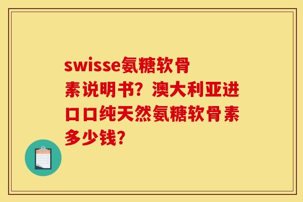 swisse氨糖软骨素说明书？澳大利亚进口口纯天然氨糖软骨素多少钱？