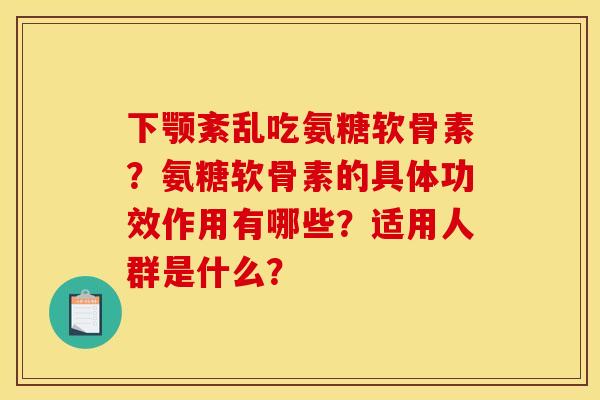 下颚紊乱吃氨糖软骨素？氨糖软骨素的具体功效作用有哪些？适用人群是什么？