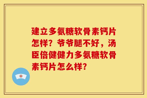 建立多氨糖软骨素钙片怎样？爷爷腿不好，汤臣倍健健力多氨糖软骨素钙片怎么样？