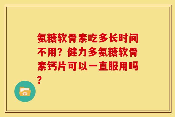 氨糖软骨素吃多长时间不用？健力多氨糖软骨素钙片可以一直服用吗？